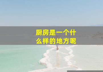 厨房是一个什么样的地方呢