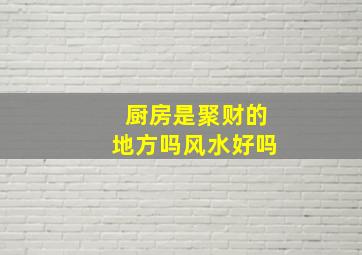 厨房是聚财的地方吗风水好吗