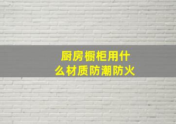 厨房橱柜用什么材质防潮防火