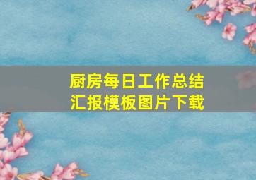 厨房每日工作总结汇报模板图片下载