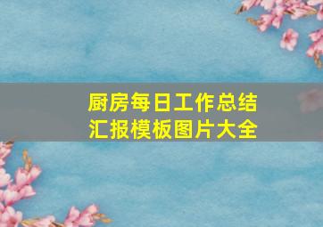 厨房每日工作总结汇报模板图片大全