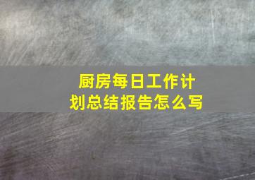 厨房每日工作计划总结报告怎么写