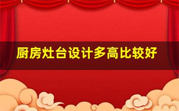 厨房灶台设计多高比较好