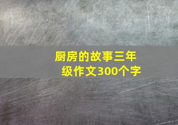 厨房的故事三年级作文300个字