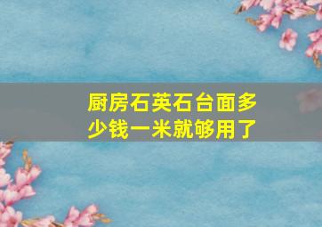 厨房石英石台面多少钱一米就够用了