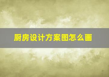 厨房设计方案图怎么画