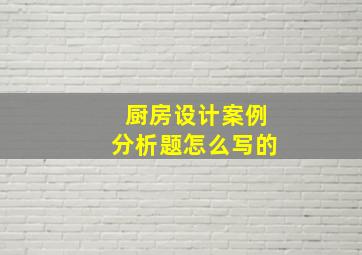 厨房设计案例分析题怎么写的