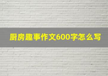 厨房趣事作文600字怎么写