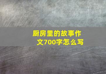 厨房里的故事作文700字怎么写