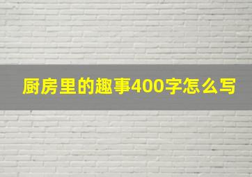 厨房里的趣事400字怎么写