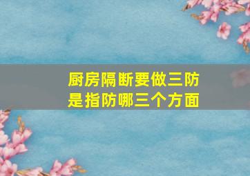 厨房隔断要做三防是指防哪三个方面