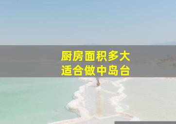 厨房面积多大适合做中岛台