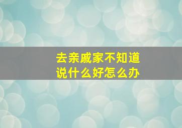 去亲戚家不知道说什么好怎么办