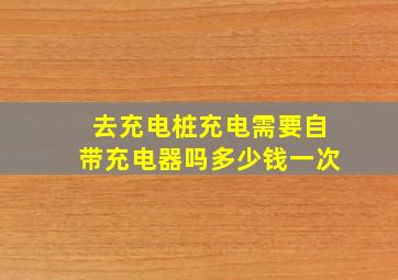 去充电桩充电需要自带充电器吗多少钱一次