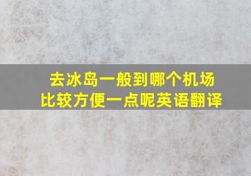 去冰岛一般到哪个机场比较方便一点呢英语翻译