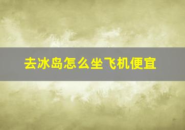 去冰岛怎么坐飞机便宜