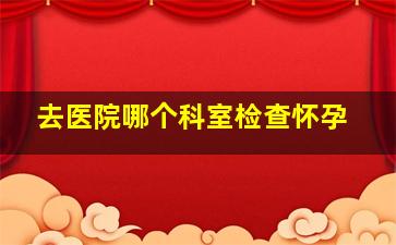 去医院哪个科室检查怀孕