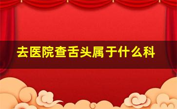 去医院查舌头属于什么科