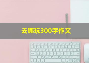 去哪玩300字作文