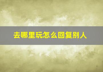 去哪里玩怎么回复别人