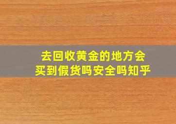 去回收黄金的地方会买到假货吗安全吗知乎