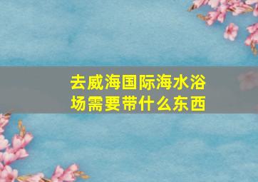 去威海国际海水浴场需要带什么东西