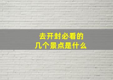 去开封必看的几个景点是什么