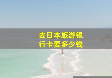 去日本旅游银行卡要多少钱