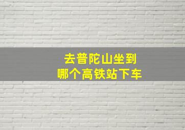 去普陀山坐到哪个高铁站下车