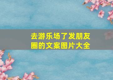 去游乐场了发朋友圈的文案图片大全