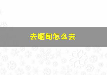 去缅甸怎么去