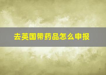 去英国带药品怎么申报