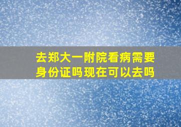 去郑大一附院看病需要身份证吗现在可以去吗