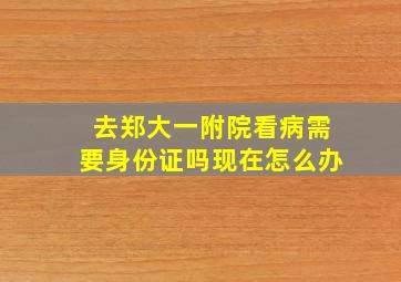 去郑大一附院看病需要身份证吗现在怎么办