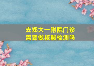 去郑大一附院门诊需要做核酸检测吗