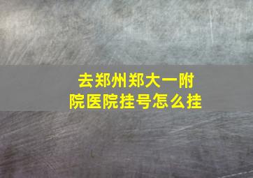 去郑州郑大一附院医院挂号怎么挂