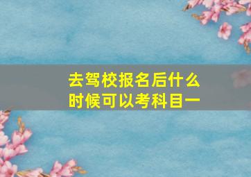 去驾校报名后什么时候可以考科目一