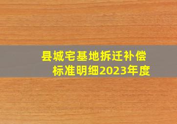 县城宅基地拆迁补偿标准明细2023年度