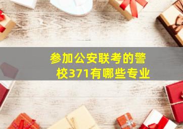 参加公安联考的警校371有哪些专业