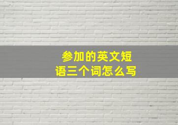 参加的英文短语三个词怎么写