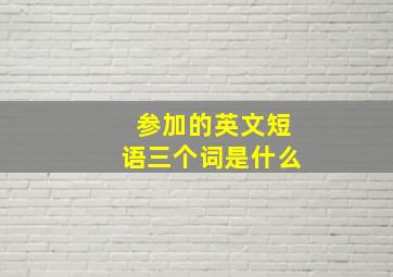 参加的英文短语三个词是什么