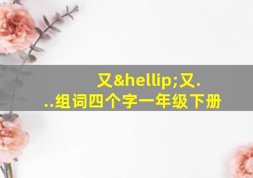 又…又...组词四个字一年级下册