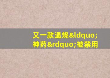 又一款退烧“神药”被禁用