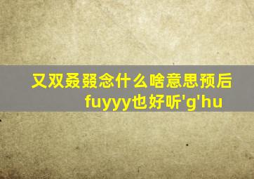 又双叒叕念什么啥意思预后fuyyy也好听'g'hu