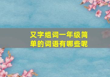 又字组词一年级简单的词语有哪些呢