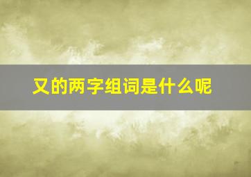 又的两字组词是什么呢