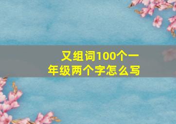 又组词100个一年级两个字怎么写