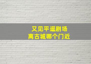 又见平遥剧场离古城哪个门近