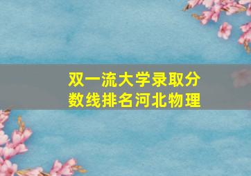 双一流大学录取分数线排名河北物理