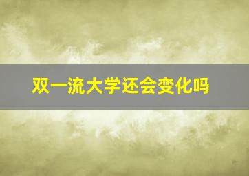 双一流大学还会变化吗